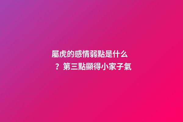 屬虎的感情弱點是什么？第三點顯得小家子氣